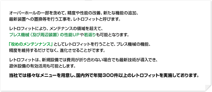 オーバーホールの一部を含めて、精度や性能の改善、新たな機能の追加、最新装置への置換等を行う工事を、レトロフィットと呼びます。