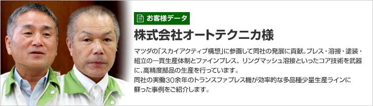 お客様データ 株式会社オートテクニカ様 マツダの「スカイアクティブ構想」に参画して同社の発展に貢献。プレス・溶接・塗装・組立の一貫生産体制とファインプレス、リングマッシュ溶接といったコア技術を武器に、高精度部品の生産を行っています。同社の実働30余年のトランスファプレス機が効率的な多品種少量生産ラインに蘇った事例をご紹介します。